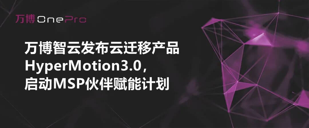万博智云发布云迁移产品HyperMotion3.0，启动MSP伙伴赋能计划